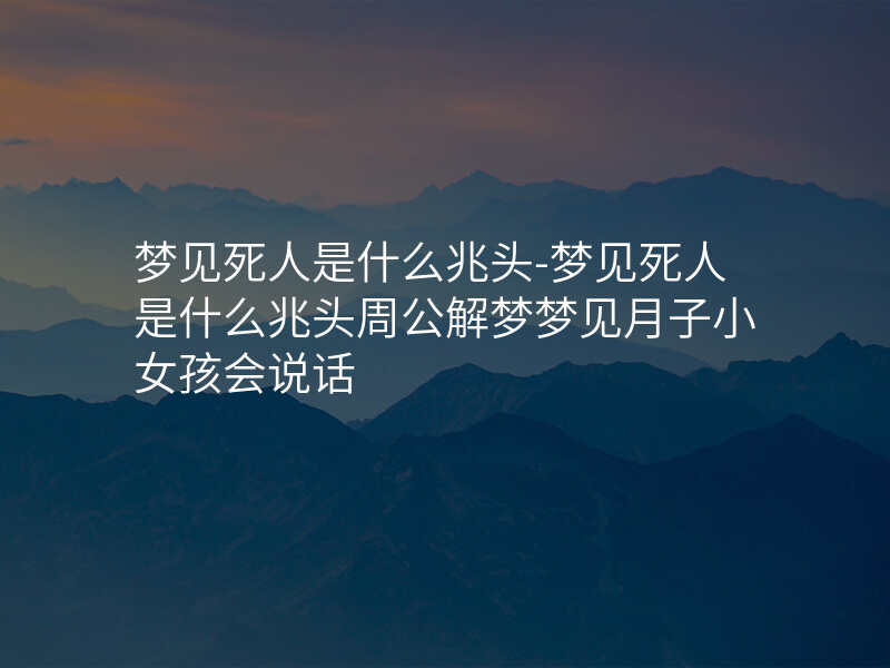 梦见死人是什么兆头-梦见死人是什么兆头周公解梦梦见月子小女孩会说话