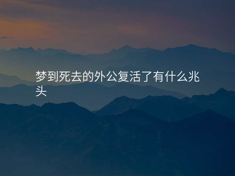梦到死去的外公复活了有什么兆头