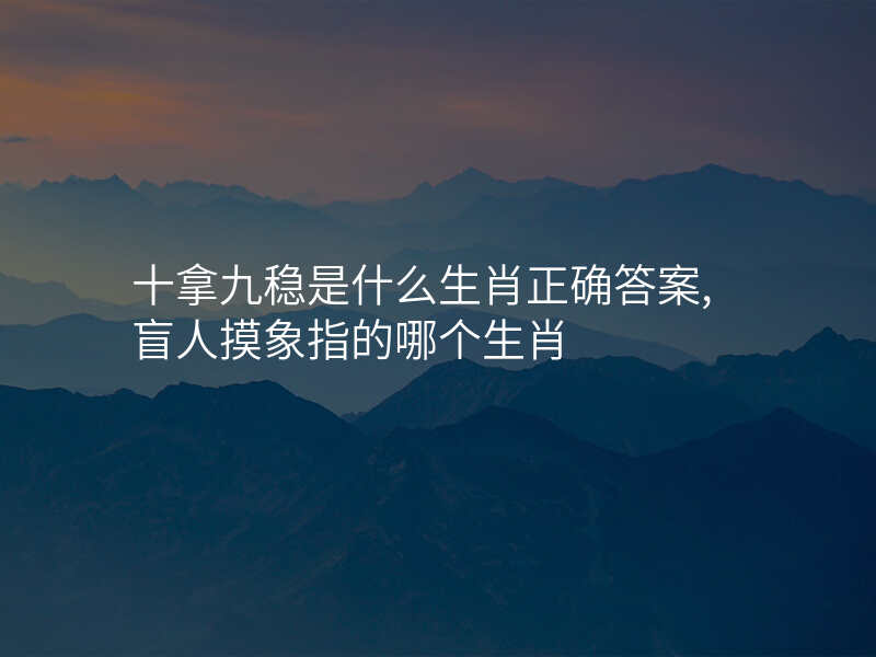 十拿九稳是什么生肖正确答案,盲人摸象指的哪个生肖