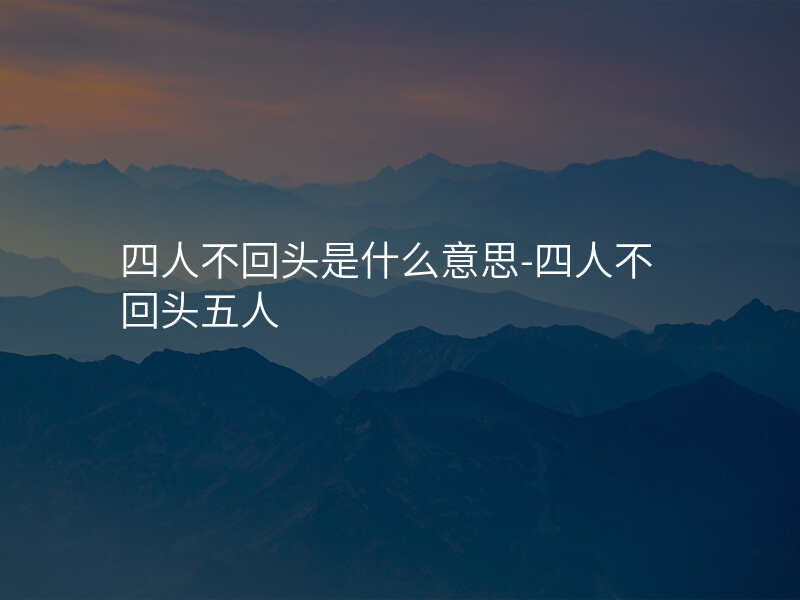 四人不回头是什么意思-四人不回头五人
