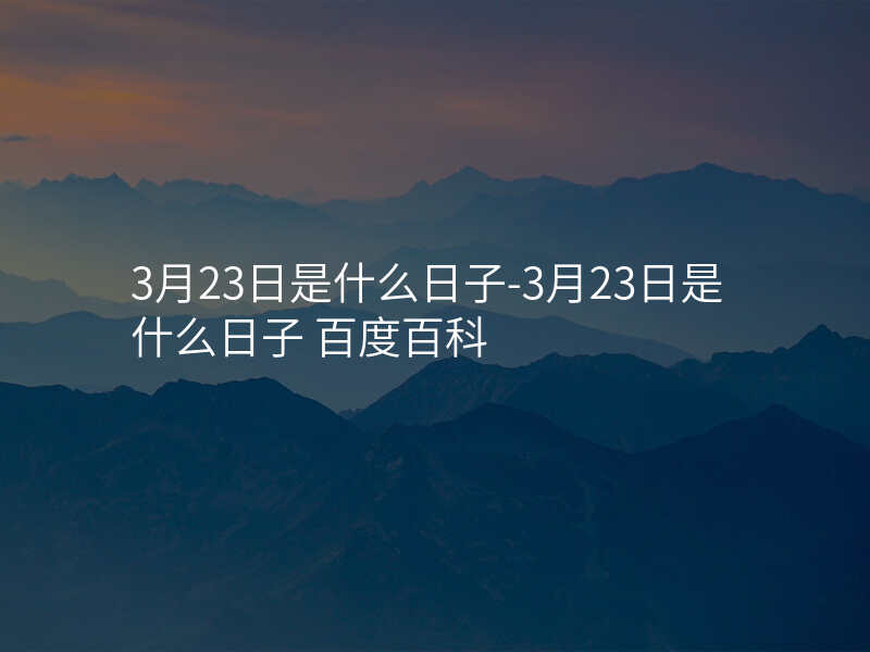 3月23日是什么日子-3月23日是什么日子 百度百科