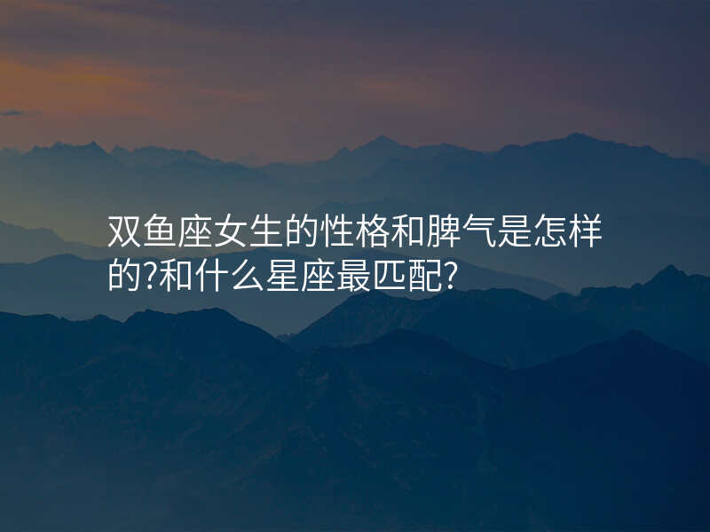 双鱼座女生的性格和脾气是怎样的?和什么星座最匹配?