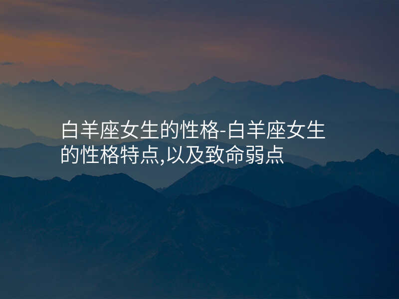 白羊座女生的性格-白羊座女生的性格特点,以及致命弱点