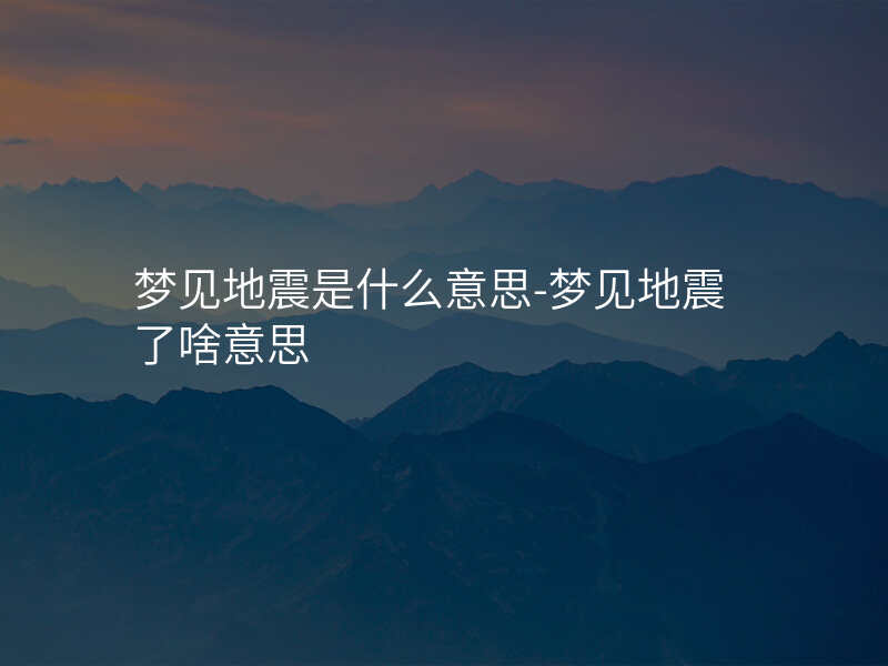 梦见地震是什么意思-梦见地震了啥意思