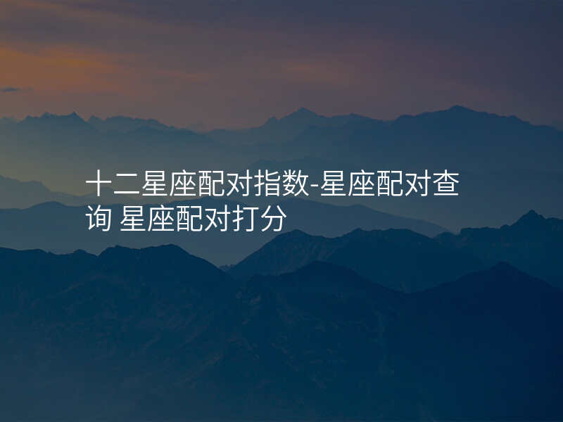 十二星座配对指数-星座配对查询 星座配对打分