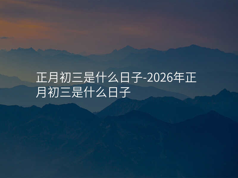 正月初三是什么日子-2026年正月初三是什么日子
