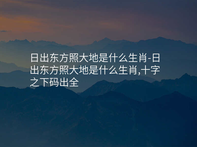 日出东方照大地是什么生肖-日出东方照大地是什么生肖,十字之下码出全