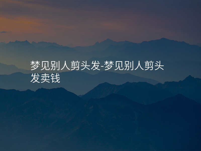 梦见别人剪头发-梦见别人剪头发卖钱