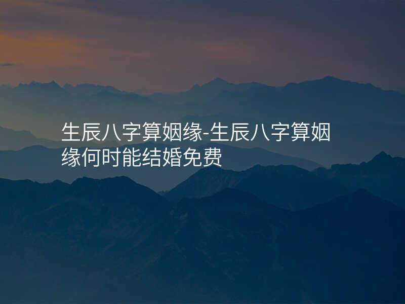 生辰八字算姻缘-生辰八字算姻缘何时能结婚免费