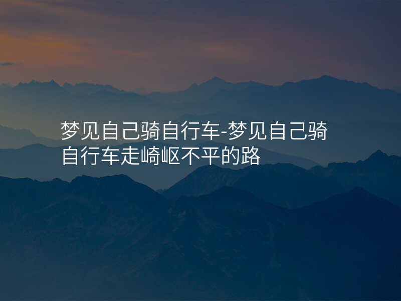 梦见自己骑自行车-梦见自己骑自行车走崎岖不平的路