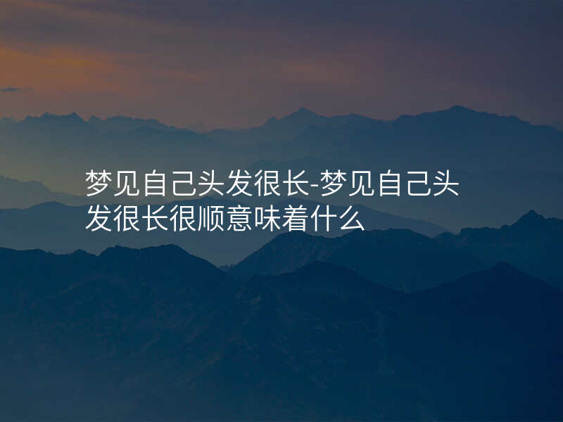 梦见自己头发很长-梦见自己头发很长很顺意味着什么