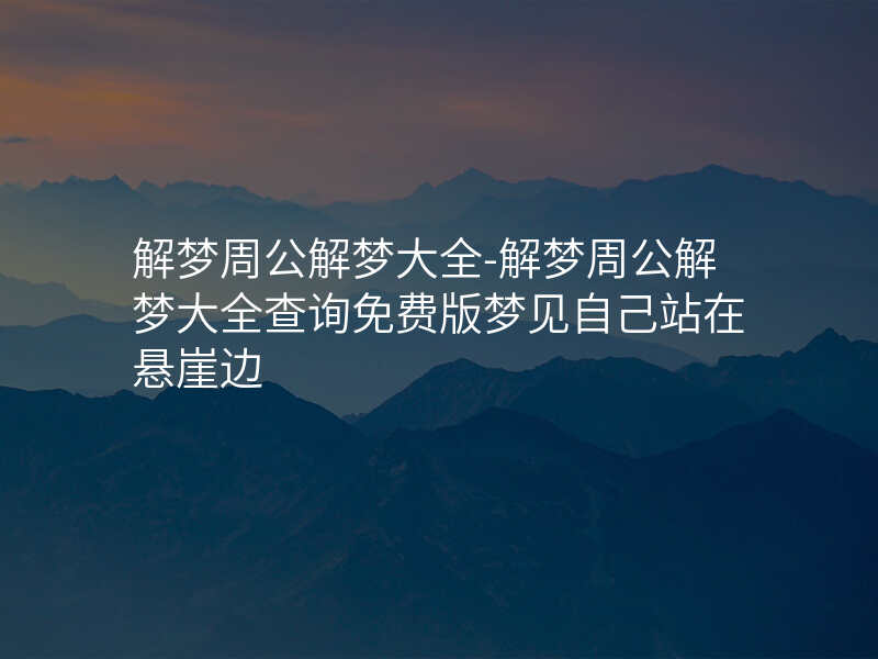 解梦周公解梦大全-解梦周公解梦大全查询免费版梦见自己站在悬崖边