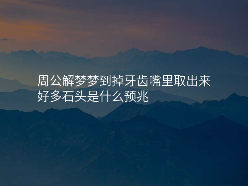 周公解梦梦到掉牙齿嘴里取出来好多石头是什么预兆