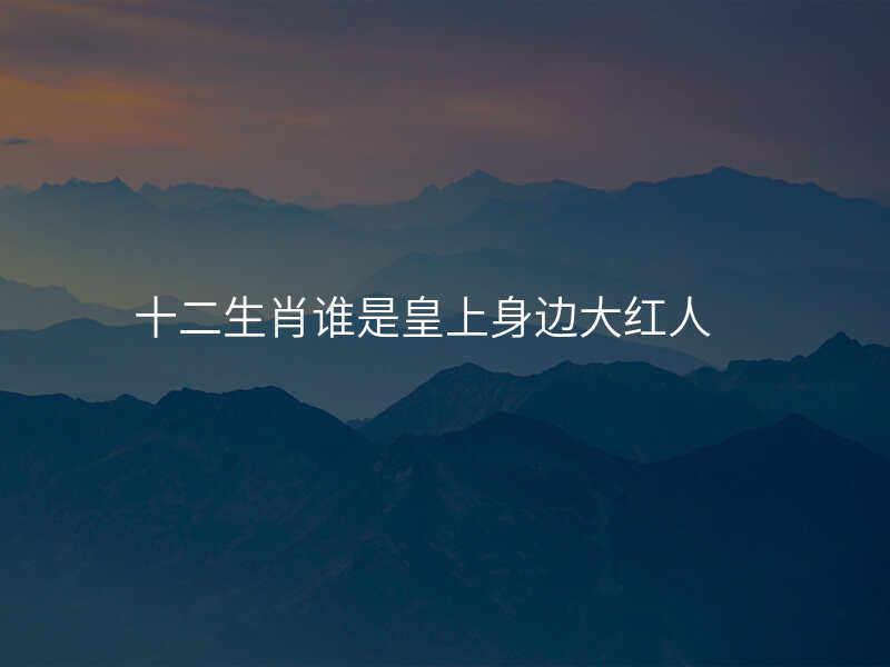 十二生肖谁是皇上身边大红人