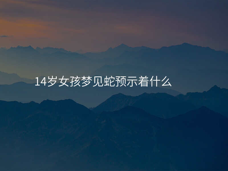 14岁女孩梦见蛇预示着什么