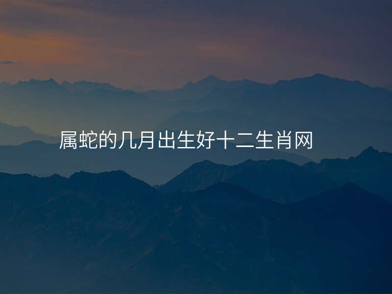 属蛇的几月出生好十二生肖网