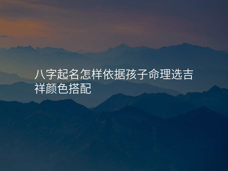 八字起名怎样依据孩子命理选吉祥颜色搭配