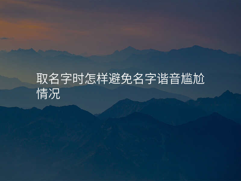 取名字时怎样避免名字谐音尴尬情况