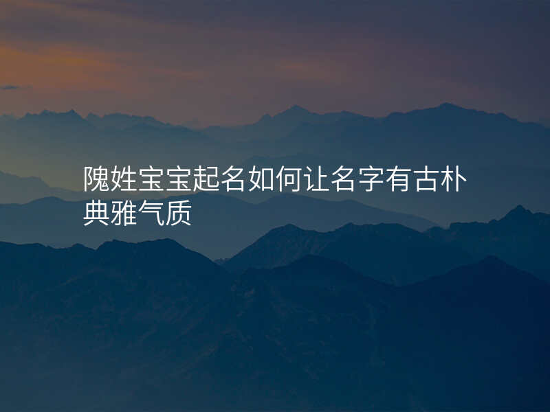 隗姓宝宝起名如何让名字有古朴典雅气质