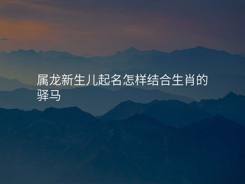属龙新生儿起名怎样结合生肖的驿马