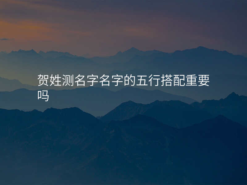 贺姓测名字名字的五行搭配重要吗