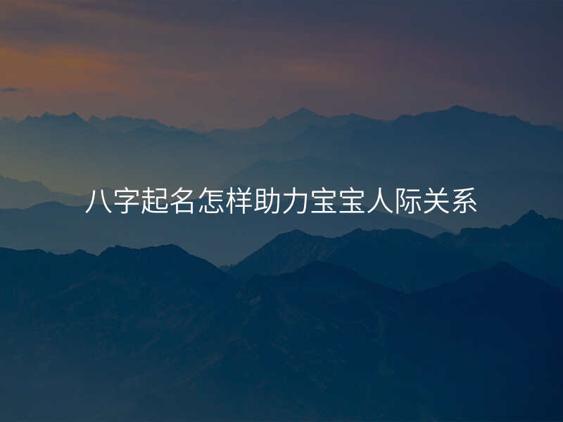 八字起名怎样助力宝宝人际关系