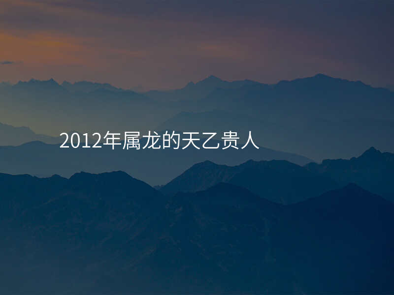 2012年属龙的天乙贵人