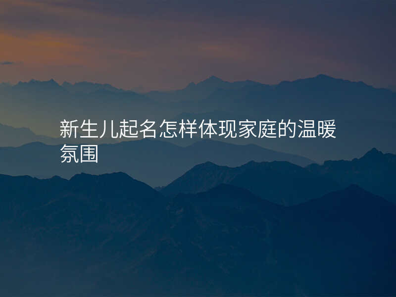 新生儿起名怎样体现家庭的温暖氛围