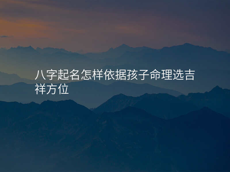 八字起名怎样依据孩子命理选吉祥方位