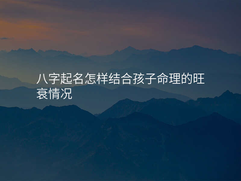 八字起名怎样结合孩子命理的旺衰情况
