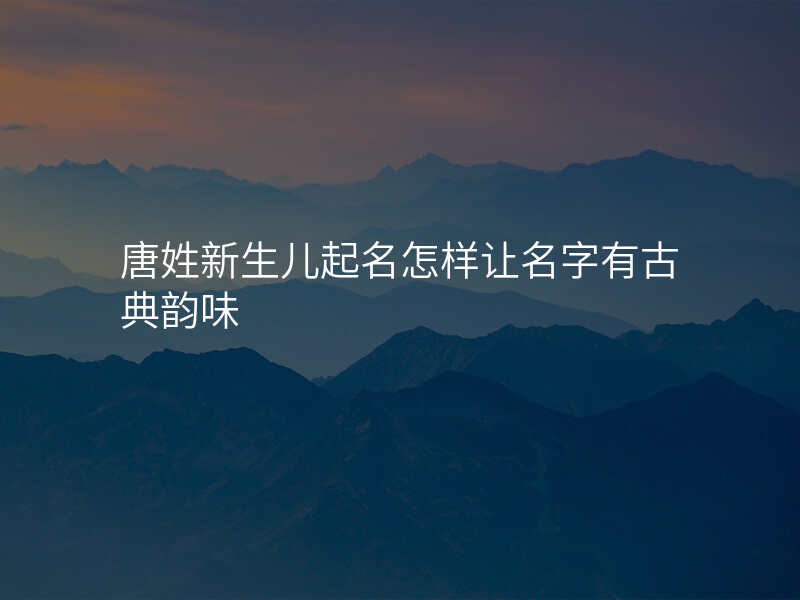 唐姓新生儿起名怎样让名字有古典韵味