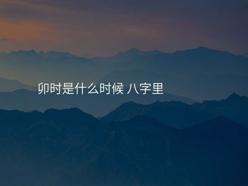 卯时是什么时候 八字里