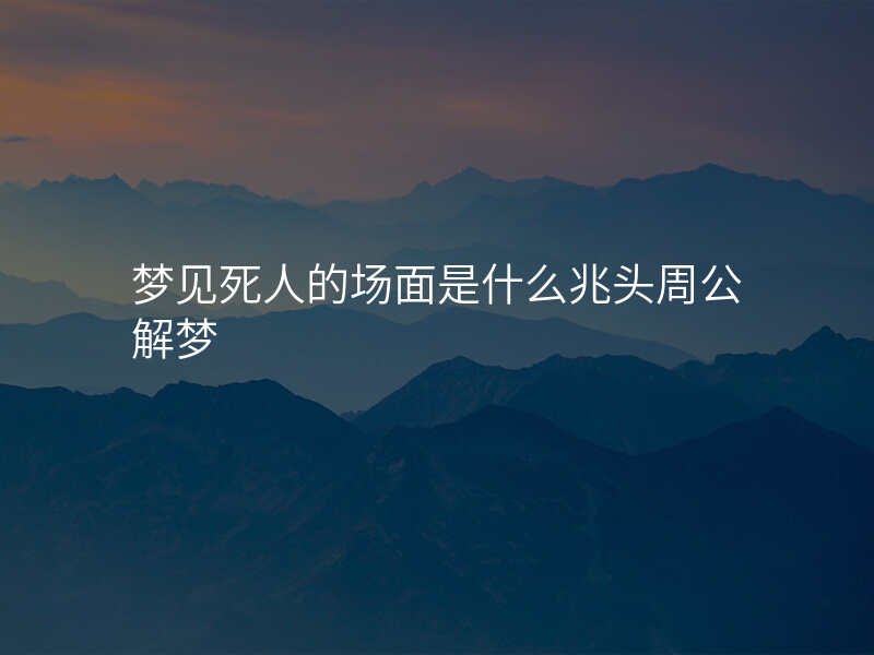 梦见死人的场面是什么兆头周公解梦