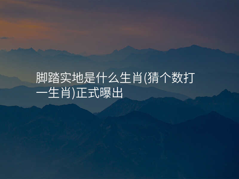 脚踏实地是什么生肖(猜个数打一生肖)正式曝出