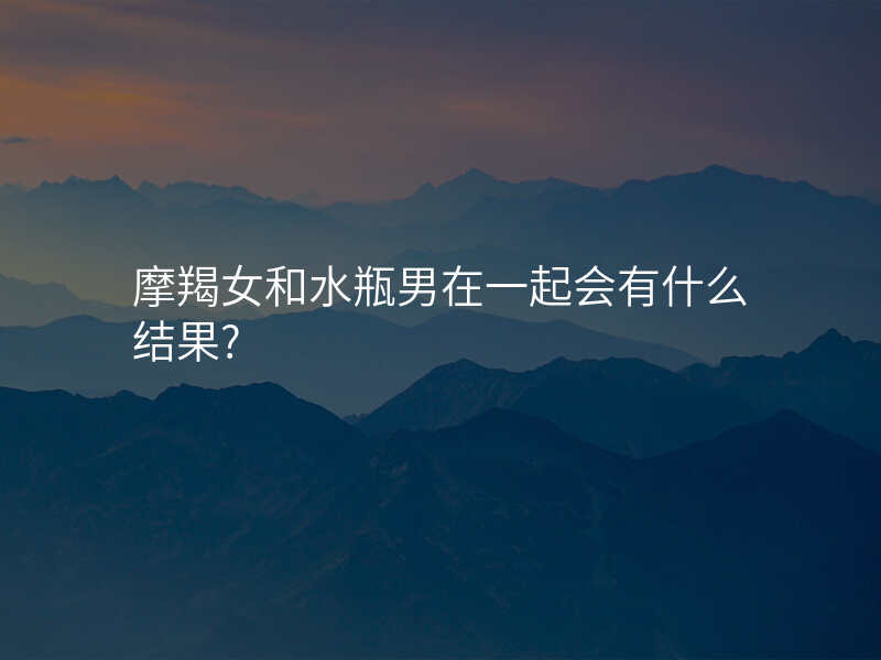 摩羯女和水瓶男在一起会有什么结果?