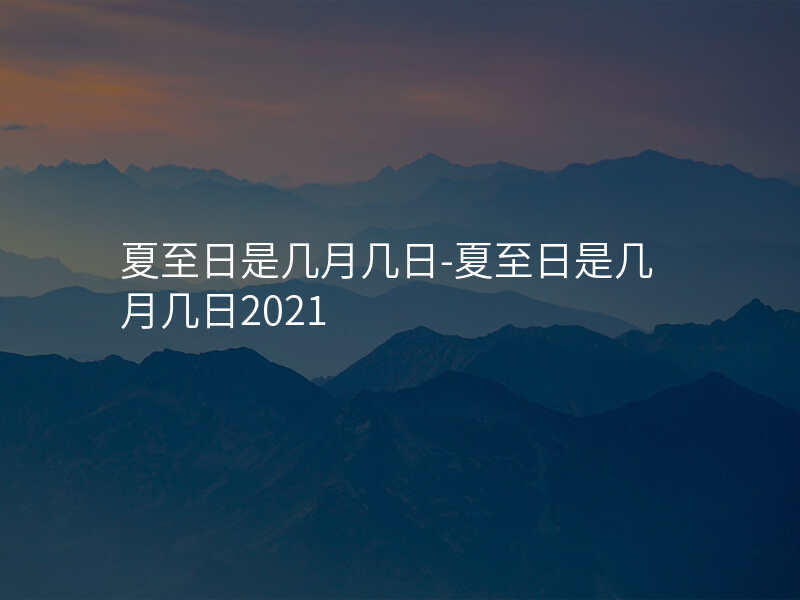 夏至日是几月几日-夏至日是几月几日2021