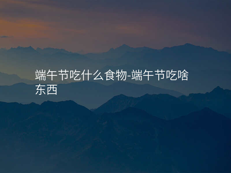 端午节吃什么食物-端午节吃啥东西