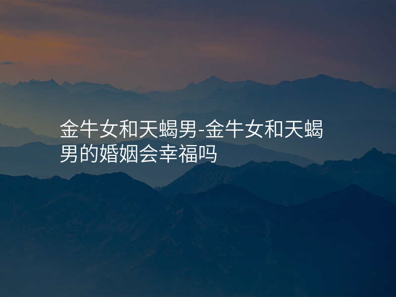 金牛女和天蝎男-金牛女和天蝎男的婚姻会幸福吗