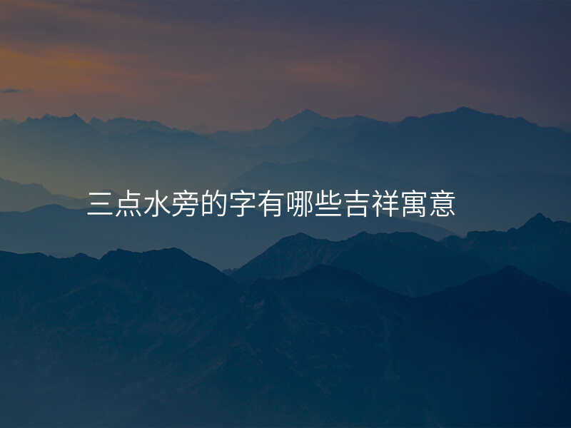 三点水旁的字有哪些吉祥寓意