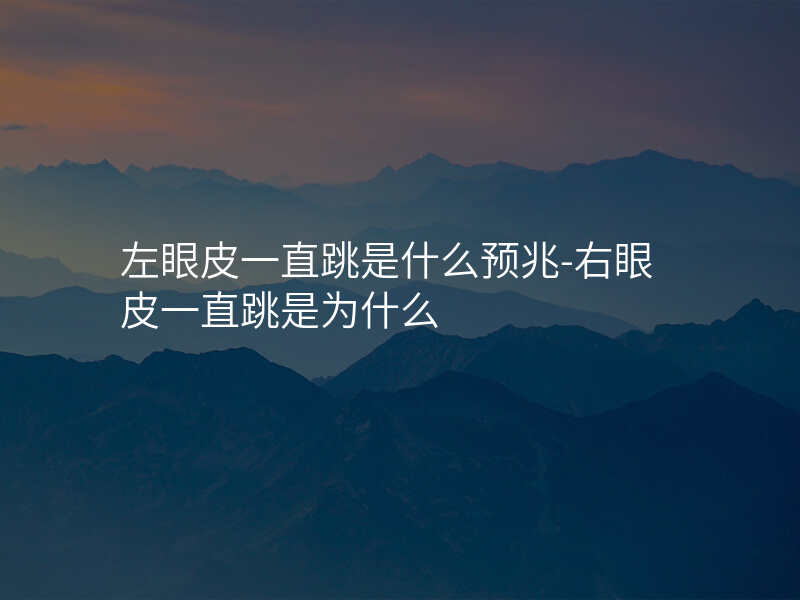 左眼皮一直跳是什么预兆-右眼皮一直跳是为什么