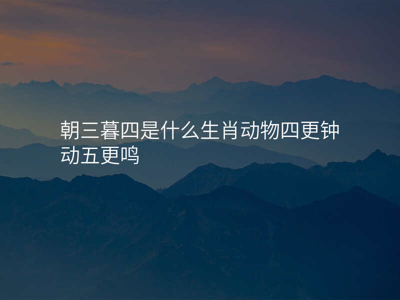 朝三暮四是什么生肖动物四更钟动五更鸣