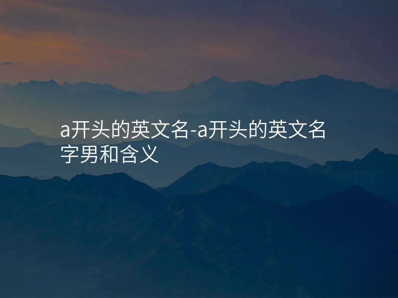 a开头的英文名-a开头的英文名字男和含义