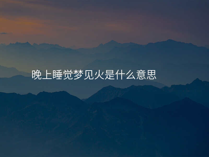 晚上睡觉梦见火是什么意思