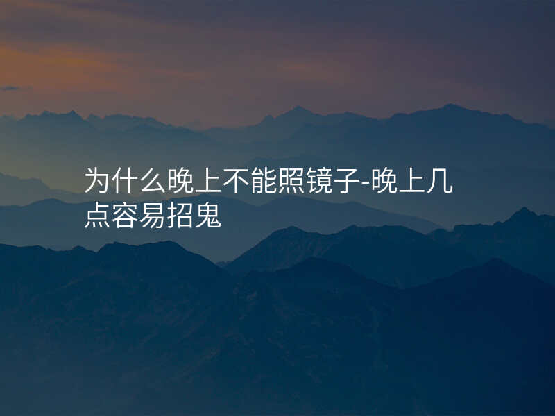 为什么晚上不能照镜子-晚上几点容易招鬼