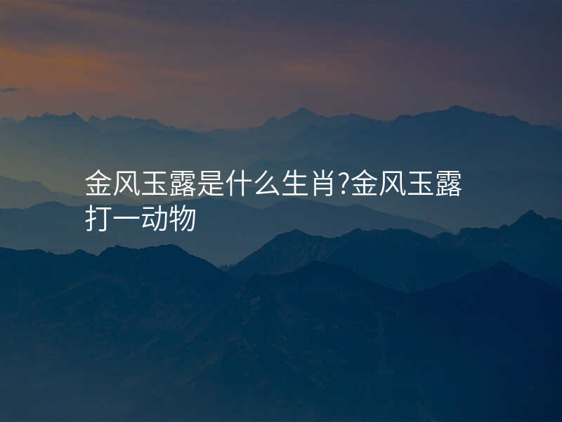 金风玉露是什么生肖?金风玉露打一动物