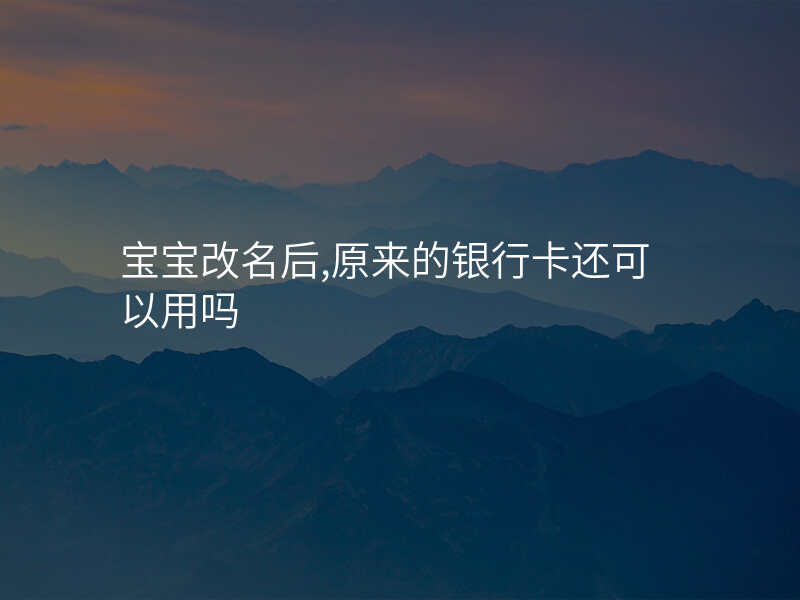 宝宝改名后,原来的银行卡还可以用吗