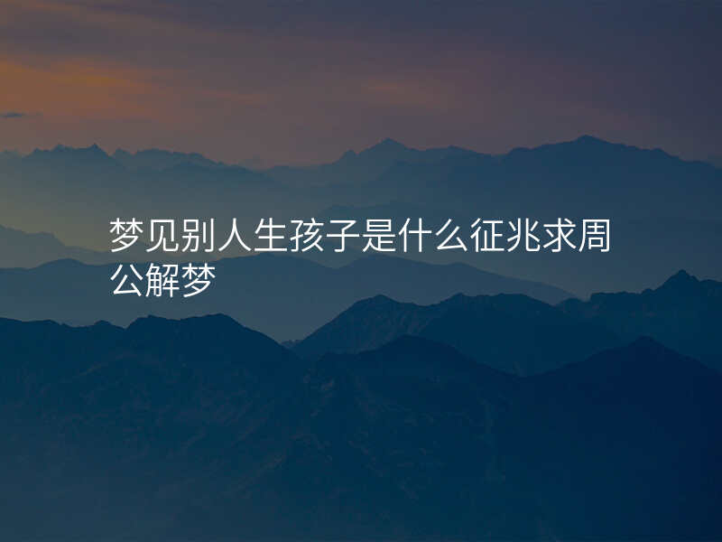 梦见别人生孩子是什么征兆求周公解梦