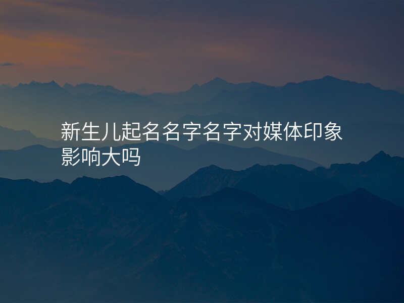 新生儿起名名字名字对媒体印象影响大吗