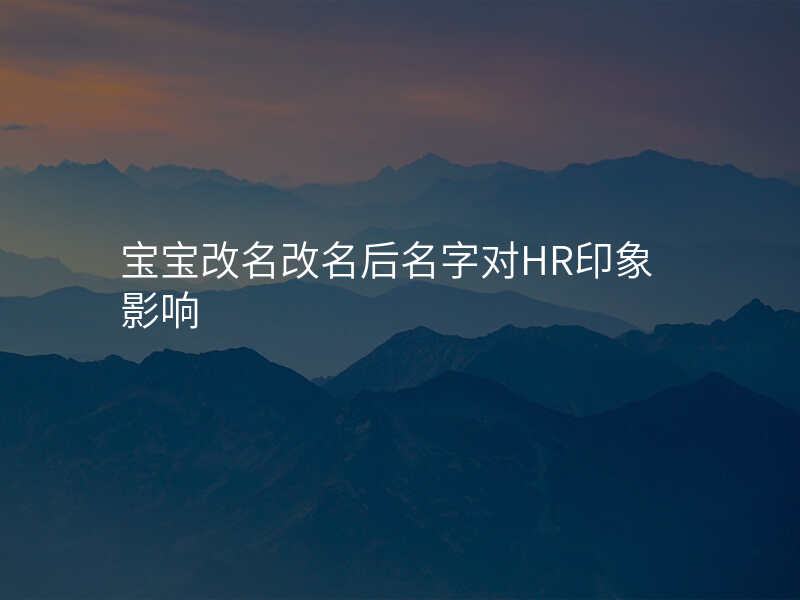 宝宝改名改名后名字对HR印象影响