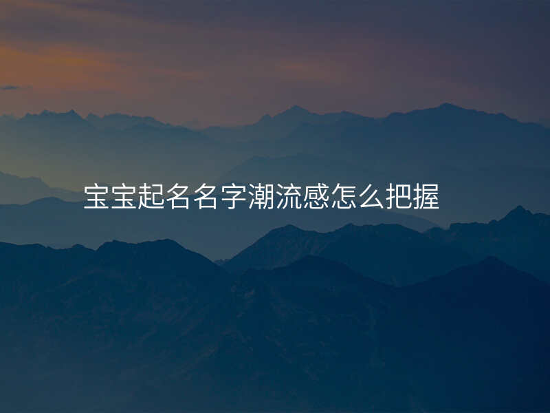 宝宝起名名字潮流感怎么把握